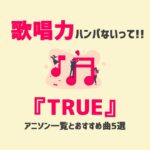 『TRUE』のアニソン一覧とおすすめ曲5選【抜群の歌唱力に惚れる】